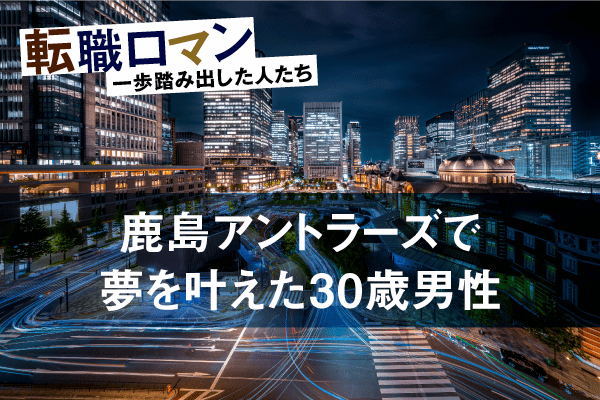 自分の人生を自分のものにするために。鹿島アントラーズFCに中途入社した京都大学卒30歳の熱意