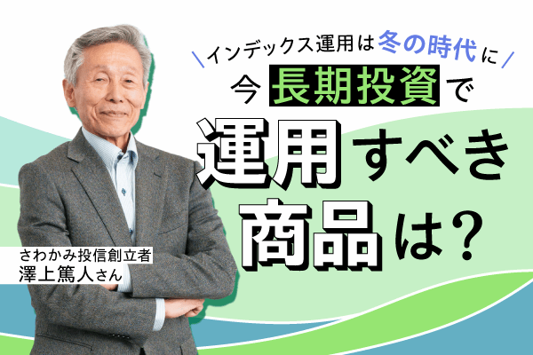 「今、長期投資で選択すべき商品」は？ さわかみ投信創業者・澤上篤人さんが解説
